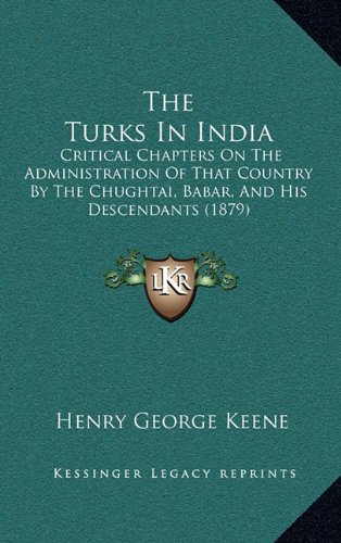 The Turks in India: Critical Chapters on the Administration of That Country by the Chughtai, Babar, and His Descendants (1879)