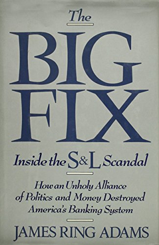 The Big Fix: Inside the S&L Scandal - How an Unholy Alliance of Politics and Money Destroyed America's Banking System, by James Ring Adams