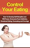 Control Your Eating: How To Develop Self Discipline, Control Your Eating And Overcome Food Addiction (Emotional Eating, Food Addiction, Overeating, Binge ... WillPower, Mindful Eating, Craving)