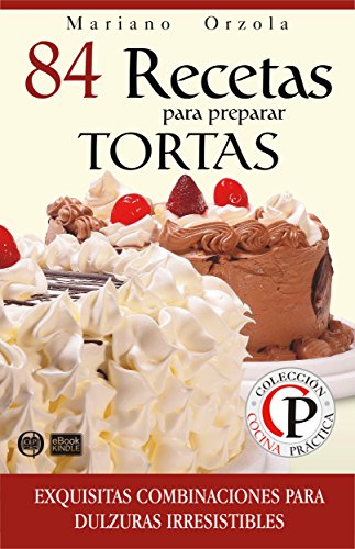 84 RECETAS PARA PREPARAR TORTAS: Exquisitas combinaciones para dulzuras irresistibles (Colección Cocina Práctica nº 12) (Spanish Edition)