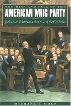 The Rise and Fall of the American Whig Party: Jacksonian Politics and the Onset of the Civil War