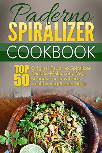 Paderno Spiralizer Cookbook: Top 50 Original Paderno Spiralizer Recipes-Make Long Veg Strands For Low Carb, Healthy Vegetable Meals
