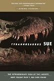 Tyrannosaurus Sue: The Extraordinary Saga of Largest, Most Fought Over T. Rex Ever Found