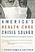 America's Health Care Crisis Solved: Money-Saving Solutions, Coverage for Everyone