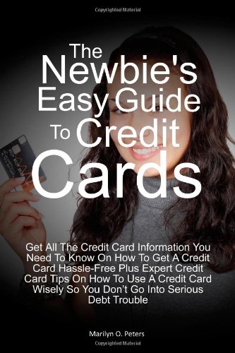 The Newbie's Easy Guide To Credit Cards: Get All The Credit Card Information You Need To Know On How To Get A Credit Card Hassle-Free Plus Expert. So You Don't Go Into Serious Debt Trouble