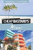 The Cheap Bastard's Guide to Miami: Secrets of Living the Good Life--For Less!
