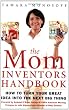The Mom Inventors Handbook: How to Turn Your Great Idea Into the Next Big Thing