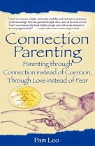 Connection Parenting: Parenting Through Connection Instead of Coercion, Through Love Instead of Fear