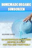 Homemade Organic Sunscreen: 30 Waterproof Sunscreen Recipes 15-40 SPF for You and Your Family