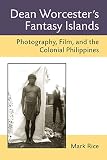 Dean Worcester's fantasy islands : photography, film, and the colonial Philippines