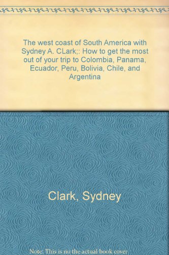 The west coast of South America with Sydney A. CLark;: How to get the most out of your trip to Colombia, Panama, Ecuador, Peru, Bolivia, Chile, and Argentina