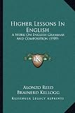 Higher Lessons In English: A Work On English Grammar And Composition (1909)