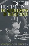 Lets Get to the Nitty Gritty: The Autobiography of Horace Silver