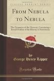From Nebula to Nebula: The Dynamics of the Heavens, Containing a Broad Outline of the History of Astronomy (Classic Reprint)