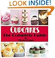 The Complete Guide To Cupcakes: 54 Cupcake Recipes & Decorating Ideas! Bonus Vegan Cupcakes & Low Fat & Frosting Cupcakes
