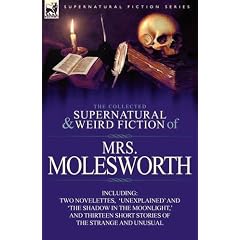 The Collected Supernatural and Weird Fiction of Mrs Molesworth-Including Two Novelettes, 'Unexplained' and 'The Shadow in the Moonlight,' and Thirteen Short Stories of the Strange and Unusual