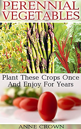 Perennial Vegetables: Plant These Crops Once And Enjoy For Years: (Gardening Books, Home Garden)