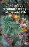 The Guide To Aromatherapy and Essential Oils: How To Cure, Clean, And Enjoy The Benefits Of Aromatherapy