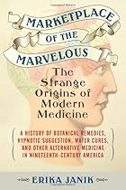 Marketplace of the Marvelous: The Strange Origins of Modern Medicine Marketplace of the Marvelous: The Strange Origins of Modern Medicine