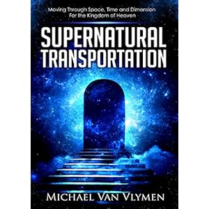 Supernatural Transportation: Moving Through Space, Time and Dimension for the Kingdom of Heaven