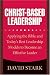 Books : Christ-Based Leadership: Applying the Bible and Today's Best Leadership Models to Become an Effective Leader