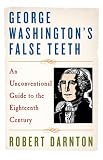 George Washington s False Teeth: An Unconventional Guide to the Eighteenth Century