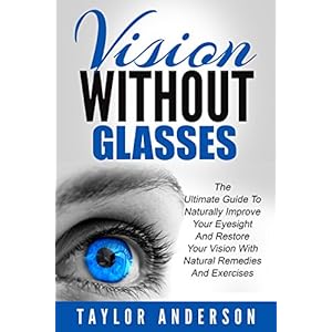 Vision Without Glasses: The Ultimate Guide To Naturally Improve Your Eyesight And Restore Your Vision With Natural Remedies And Exercises (Vision Ther