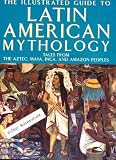 The illustrated guide to Latin American mythology : tales from the Aztec, Maya, Inca, and Amazon peoples