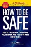 How to Be Safe: Survival Tactics to Protect Yourself, Your Home, Your Business and Your Family