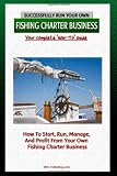 Successfully Run Your Own Fishing Charter Business: How To Start, Run, Manage, And Profit From Your Own Fishing Charter Business