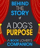 A Dogs Purpose: Behind the Story - The Undisclosed Story Behind the Curtains (A Background Information Book Companion)