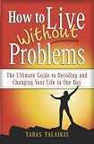 How to live without problems: The ultimate guide to decoding and changing your life in one day