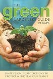 The Green Gardener s Guide: Simple, Significant Actions to Protect and Preserve Our Planet