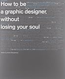 How to Be a Graphic Designer without Losing Your Soul (New Expanded Edition)