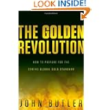 The Golden Revolution: How to Prepare for the Coming Global Gold Standard by John Butler