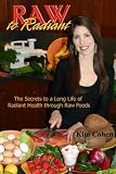 Raw To Radiant: The Secrets to a Long Life of Radiant Health through Raw Foods
