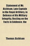 Statement of Mr. Atchison, Late Captain in the Royal Artillery, in Defence of His Military Integrity, Resting on the Facts in Evidence, the