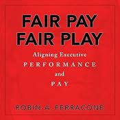 Fair Pay, Fair Play: Aligning Executive Performance and Pay | [Robin A. Ferracone]