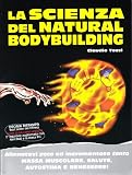 La scienza del natural bodybuilding. Allenatevi poco ed incrementate tanto massa muscolare, salute, autostima e benessere
