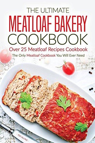The Ultimate Meatloaf Bakery Cookbook - Over 25 Meatloaf Recipes Cookbook: The Only Meatloaf Cookbook You Will Ever Need