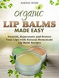 Organic Lip Balms Made Easy: Nourish, Rejuvenate and Protect Your Lips with Natural Homemade Lip Balm Recipes