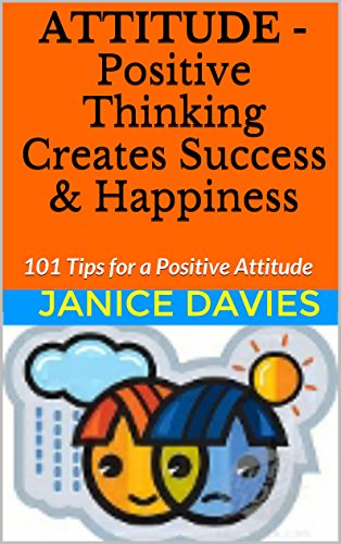 Attitude – Positive Thinking Creates Success & Happiness: 101 Tips for a Positive Attitude Attitude – Positive Thinking Creates Success & Happiness: 101 Tips for a Positive Attitude