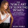 The Noble Art of Seducing Women: My Foolproof Guide to Pulling Any Woman You Want