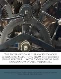 The International Library Of Famous Literature: Selections From The Worlds Great Writers ... With Biographical And Explanatory Notes, Volume 8...