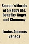 Seneca's morals of a happy life, benefits, anger, and clemency