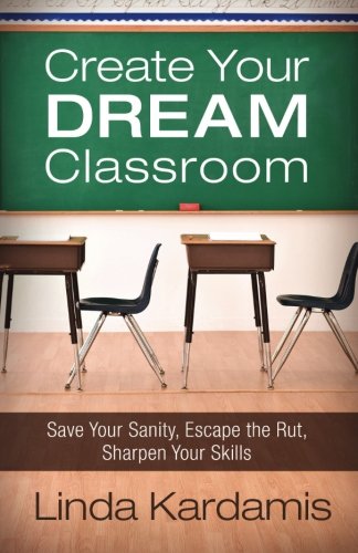 Create Your Dream Classroom: Save Your Sanity, Escape the Rut, Sharpen Your Skills