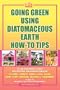 GOING GREEN USING DIATOMACEOUS EARTH HOW-TO TIPS:   An Easy Guide Book Using A Safer Alternative, Natural Silica Mineral, Food Grade Insecticide: Practical consumer tips, recipes, and methods