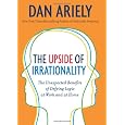 The Upside of Irrationality: The Unexpected Benefits of Defying Logic at Work and at Home