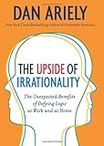 The Upside of Irrationality: The Unexpected Benefits of Defying Logic at Work and at Home