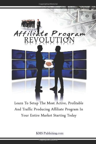 Affiliate Program Revolution: Learn To Setup The Most Active, Profitable And Traffic Producing Affiliate Program In Your Entire Market Starting Today